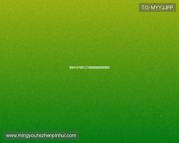 说球帝NBA直播U23最新赛况免费观看精彩解析指南